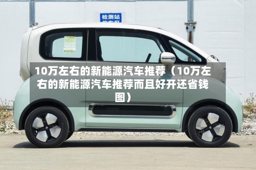 10万左右的新能源汽车推荐（10万左右的新能源汽车推荐而且好开还省钱图）-第1张图片