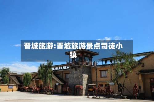 晋城旅游:晋城旅游景点司徒小镇-第1张图片