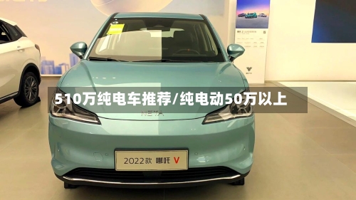 510万纯电车推荐/纯电动50万以上-第1张图片