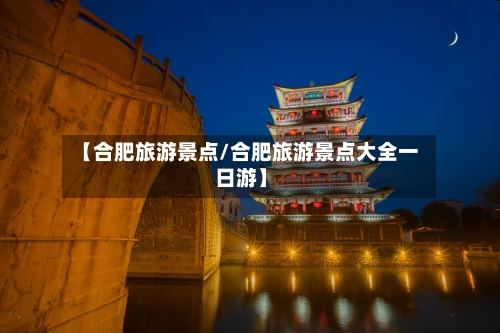 【合肥旅游景点/合肥旅游景点大全一日游】-第1张图片