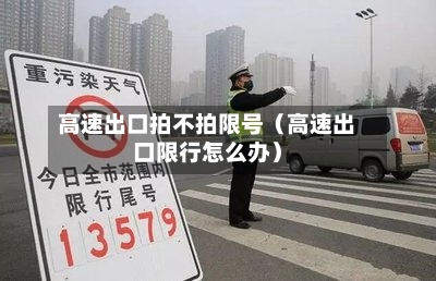 高速出口拍不拍限号(高速出口限行怎么办)-第1张图片