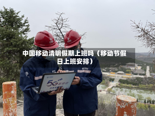 中国移动清明假期上班吗(移动节假日上班安排)-第1张图片