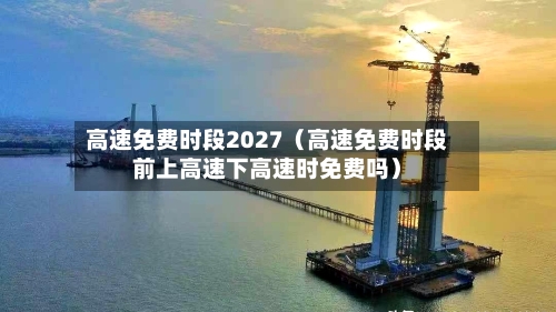 高速免费时段2027（高速免费时段前上高速下高速时免费吗）-第1张图片