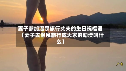 妻子参加温泉旅行丈夫的生日祝福语（妻子去温泉旅行成大家的动漫叫什么）-第1张图片