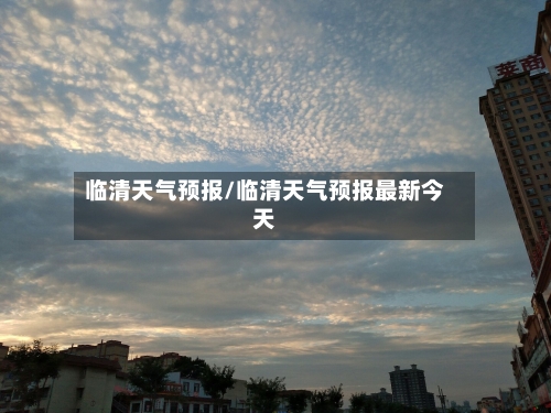 临清天气预报/临清天气预报最新今天-第1张图片