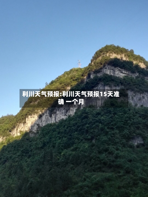 利川天气预报:利川天气预报15天准确 一个月-第1张图片