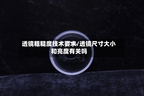 透镜粗糙度技术要求/透镜尺寸大小和亮度有关吗-第1张图片