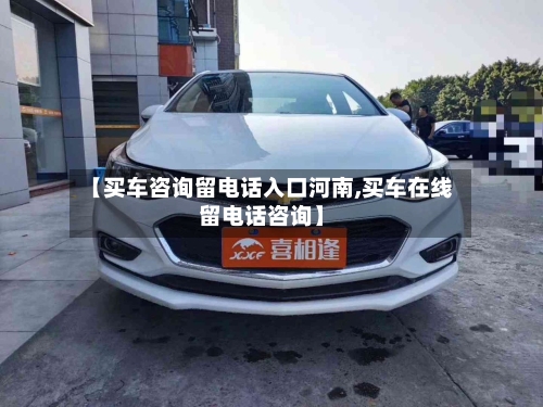 【买车咨询留电话入口河南,买车在线留电话咨询】-第1张图片