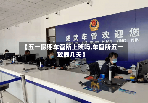 【五一假期车管所上班吗,车管所五一放假几天】-第1张图片