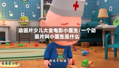 动画片少儿大全电影小医生/一个动画片叫小医生是什么-第1张图片
