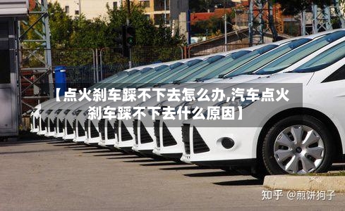 【点火刹车踩不下去怎么办,汽车点火刹车踩不下去什么原因】-第1张图片