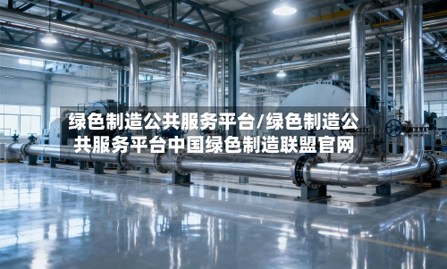 绿色制造公共服务平台/绿色制造公共服务平台中国绿色制造联盟官网-第1张图片