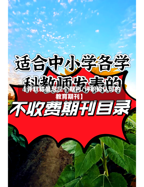 【评职称最忌三个期刊/评职称认可的教育期刊】-第1张图片