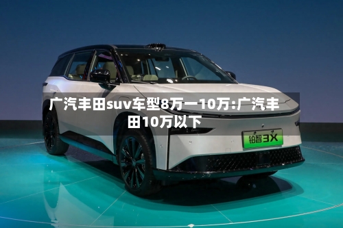 广汽丰田suv车型8万一10万:广汽丰田10万以下-第1张图片