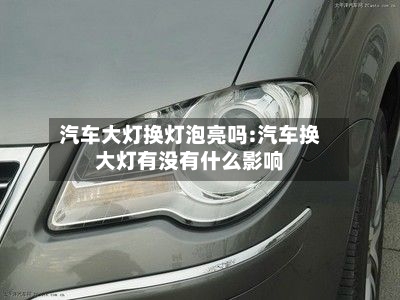汽车大灯换灯泡亮吗:汽车换大灯有没有什么影响-第1张图片