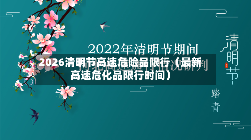 2026清明节高速危险品限行（最新高速危化品限行时间）-第1张图片