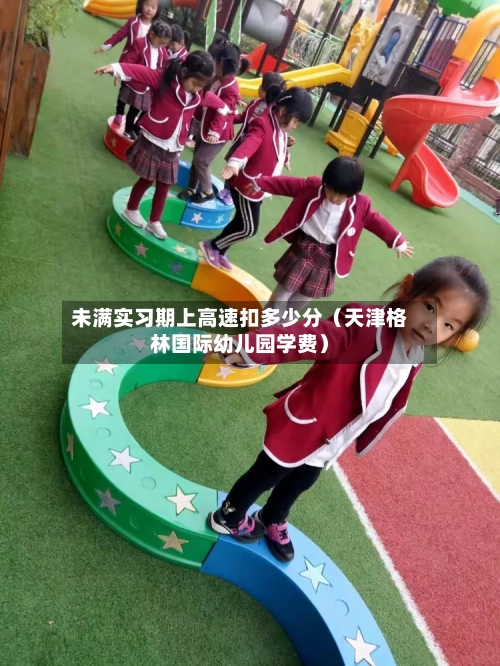 未满实习期上高速扣多少分（天津格林国际幼儿园学费）-第1张图片