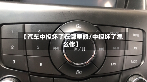 【汽车中控坏了在哪里修/中控坏了怎么修】-第1张图片