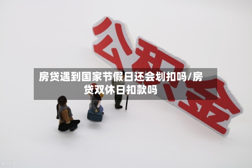 房贷遇到国家节假日还会划扣吗/房贷双休日扣款吗-第1张图片