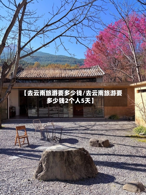 【去云南旅游要多少钱/去云南旅游要多少钱2个人5天】-第1张图片