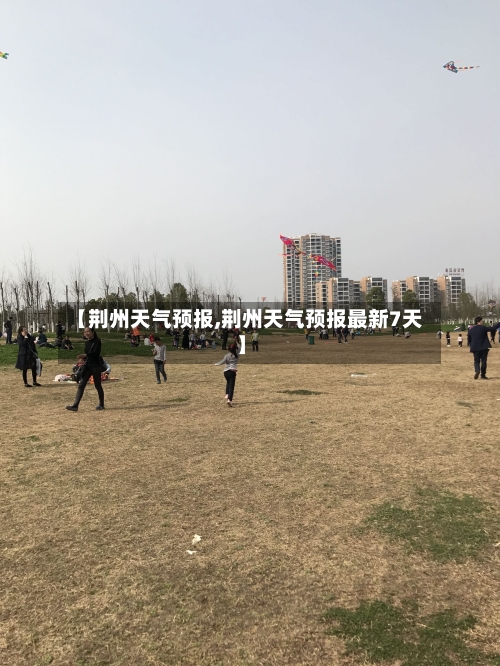 【荆州天气预报,荆州天气预报最新7天】-第1张图片