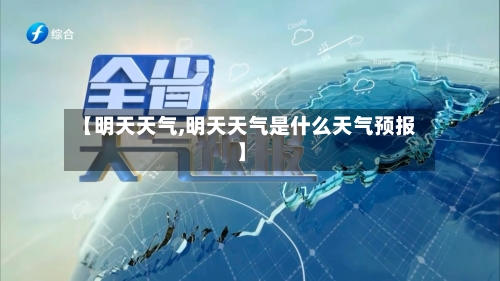 【明天天气,明天天气是什么天气预报】-第1张图片