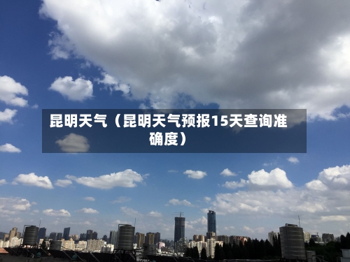 昆明天气（昆明天气预报15天查询准确度）-第1张图片