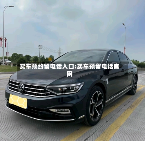 买车预约留电话入口:买车预留电话官网-第1张图片