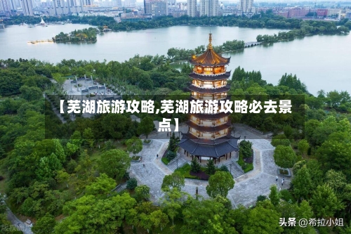【芜湖旅游攻略,芜湖旅游攻略必去景点】-第1张图片