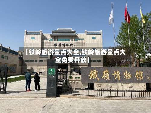 【铁岭旅游景点大全,铁岭旅游景点大全免费开放】-第1张图片