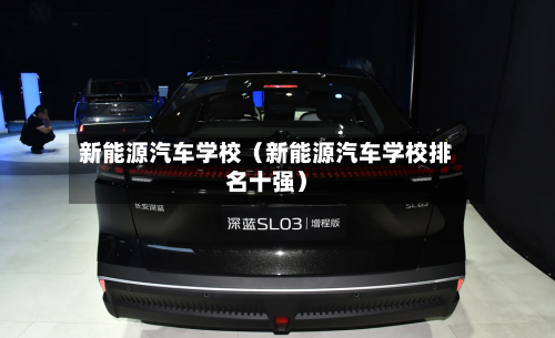 新能源汽车学校（新能源汽车学校排名十强）-第1张图片