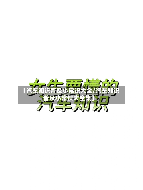 【汽车知识普及小常识大全/汽车知识普及小常识大全集】-第1张图片