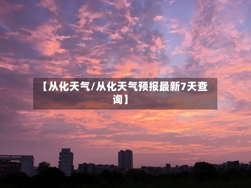【从化天气/从化天气预报最新7天查询】-第1张图片