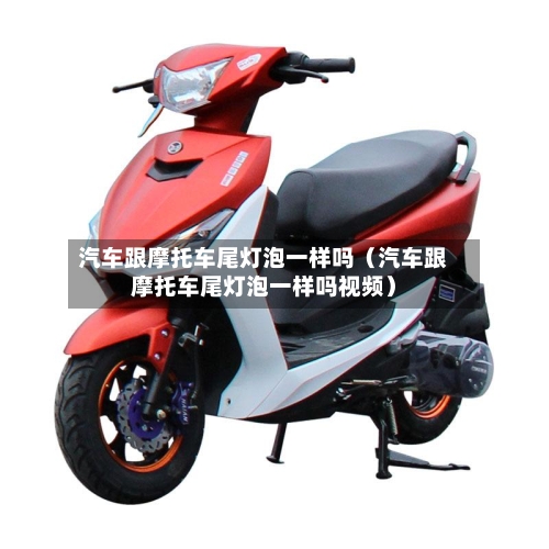 汽车跟摩托车尾灯泡一样吗（汽车跟摩托车尾灯泡一样吗视频）-第1张图片