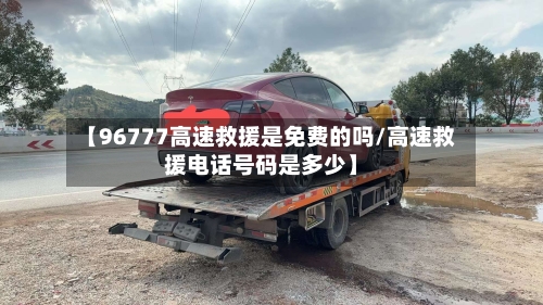 【96777高速救援是免费的吗/高速救援电话号码是多少】-第1张图片