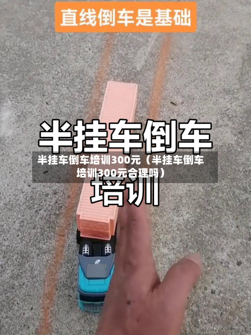半挂车倒车培训300元(半挂车倒车培训300元合理吗)-第1张图片