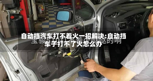 自动挡汽车打不着火一招解决:自动挡车子打不了火怎么办-第1张图片