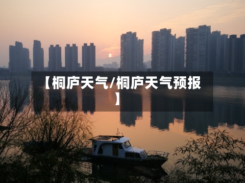 【桐庐天气/桐庐天气预报】-第1张图片