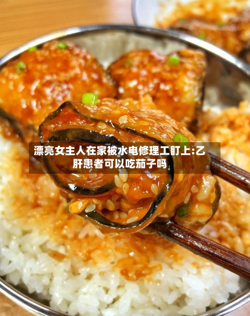 漂亮女主人在家被水电修理工盯上:乙肝患者可以吃茄子吗-第1张图片