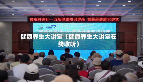 健康养生大讲堂（健康养生大讲堂在线收听）-第1张图片