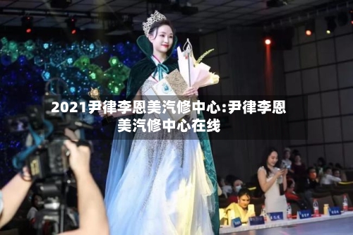 2021尹律李恩美汽修中心:尹律李恩美汽修中心在线-第1张图片
