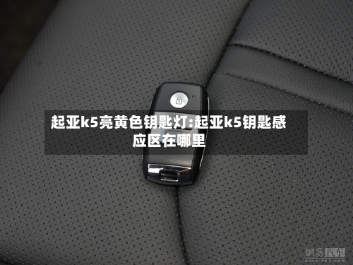 起亚k5亮黄色钥匙灯:起亚k5钥匙感应区在哪里-第1张图片