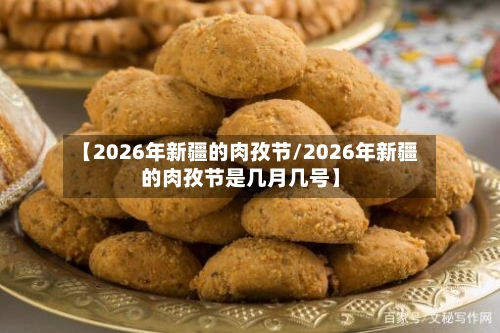 【2026年新疆的肉孜节/2026年新疆的肉孜节是几月几号】-第1张图片
