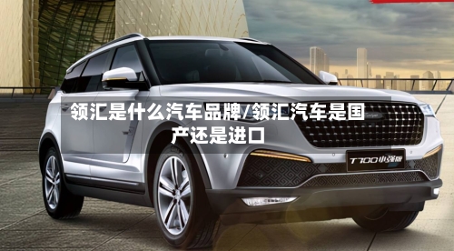 领汇是什么汽车品牌/领汇汽车是国产还是进口-第1张图片