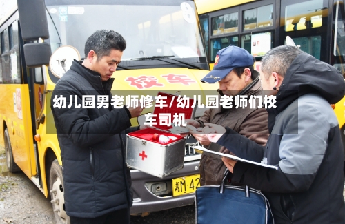 幼儿园男老师修车/幼儿园老师们校车司机-第1张图片