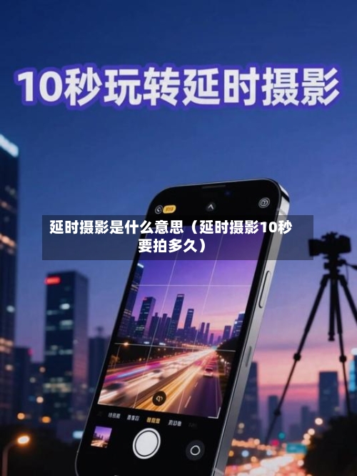 延时摄影是什么意思（延时摄影10秒要拍多久）-第1张图片