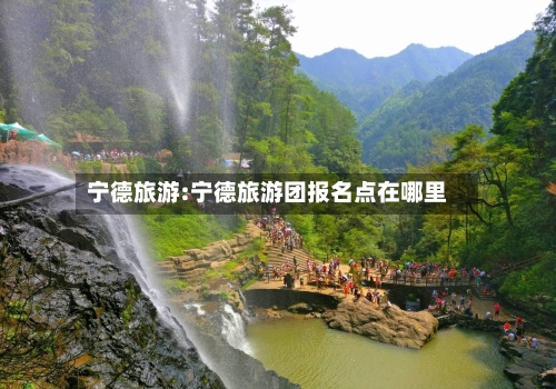 宁德旅游:宁德旅游团报名点在哪里-第1张图片