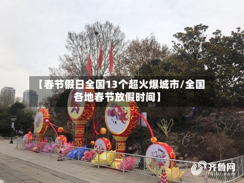 【春节假日全国13个超火爆城市/全国各地春节放假时间】-第1张图片