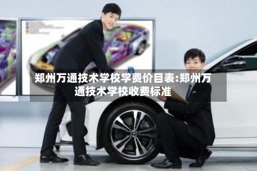 郑州万通技术学校学费价目表:郑州万通技术学校收费标准-第1张图片