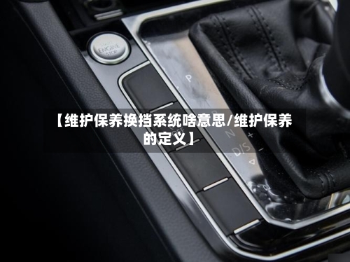 【维护保养换挡系统啥意思/维护保养的定义】-第1张图片